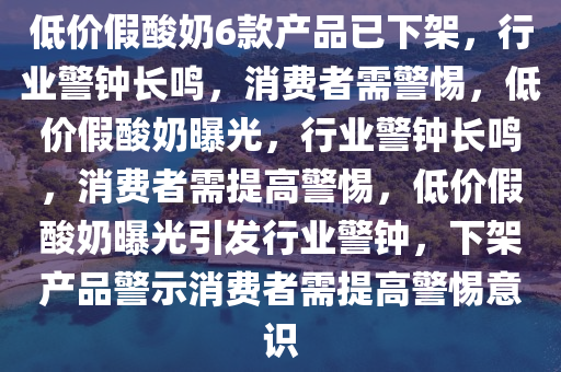 低价假酸奶6款产品已下架