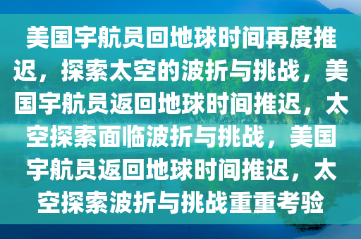 美国宇航员回地球时间再度推迟，探索太空的波折与挑战，美国宇航员返回地球时间推迟，太空探索面临波折与挑战，美国宇航员返回地球时间推迟，太空探索波折与挑战重重考验