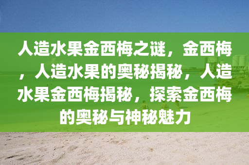 人造水果金西梅之谜，金西梅，人造水果的奥秘揭秘，人造水果金西梅揭秘，探索金西梅的奥秘与神秘魅力