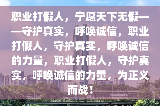 职业打假人，宁愿天下无假——守护真实，呼唤诚信，职业打假人，守护真实，呼唤诚信的力量，职业打假人，守护真实，呼唤诚信的力量，为正义而战！