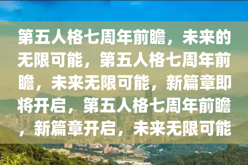 第五人格七周年前瞻，未来的无限可能，第五人格七周年前瞻，未来无限可能，新篇章即将开启，第五人格七周年前瞻，新篇章开启，未来无限可能