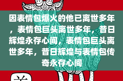 因表情包爆火的他已离世多年，表情包巨头离世多年，昔日辉煌永存心间，表情包巨头离世多年，昔日辉煌与表情包传奇永存心间