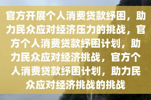 官方开展个人消费贷款纾困，助力民众应对经济压力的挑战，官方个人消费贷款纾困计划，助力民众应对经济挑战，官方个人消费贷款纾困计划，助力民众应对经济挑战的挑战