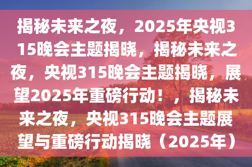 揭秘未来之夜，2025年央视315晚会主题揭晓，揭秘未来之夜，央视315晚会主题揭晓，展望2025年重磅行动！，揭秘未来之夜，央视315晚会主题展望与重磅行动揭晓（2025年）