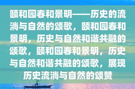 颐和园春和景明——历史的流淌与自然的颂歌，颐和园春和景明，历史与自然和谐共融的颂歌，颐和园春和景明，历史与自然和谐共融的颂歌，展现历史流淌与自然的颂赞