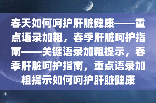 春天如何呵护肝脏健康——重点语录加粗，春季肝脏呵护指南——关键语录加粗提示，春季肝脏呵护指南，重点语录加粗提示如何呵护肝脏健康