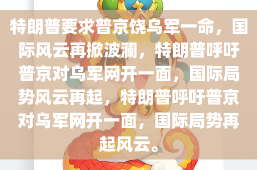 特朗普要求普京饶乌军一命，国际风云再掀波澜，特朗普呼吁普京对乌军网开一面，国际局势风云再起，特朗普呼吁普京对乌军网开一面，国际局势再起风云。