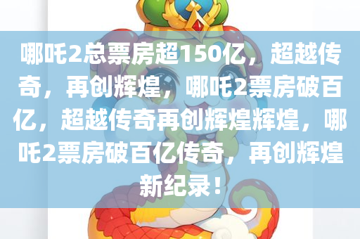 哪吒2总票房超150亿，超越传奇，再创辉煌，哪吒2票房破百亿，超越传奇再创辉煌辉煌，哪吒2票房破百亿传奇，再创辉煌新纪录！