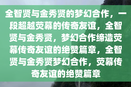 全智贤与金秀贤的梦幻合作，一段超越荧幕的传奇友谊，全智贤与金秀贤，梦幻合作缔造荧幕传奇友谊的绝赞篇章，全智贤与金秀贤梦幻合作，荧幕传奇友谊的绝赞篇章