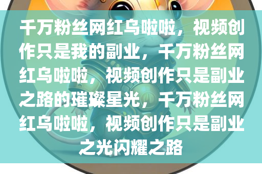 千万粉丝网红乌啦啦，视频创作只是我的副业，千万粉丝网红乌啦啦，视频创作只是副业之路的璀璨星光，千万粉丝网红乌啦啦，视频创作只是副业之光闪耀之路