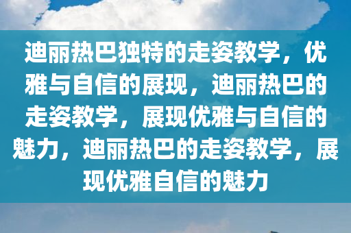 迪丽热巴独特的走姿教学，优雅与自信的展现，迪丽热巴的走姿教学，展现优雅与自信的魅力，迪丽热巴的走姿教学，展现优雅自信的魅力