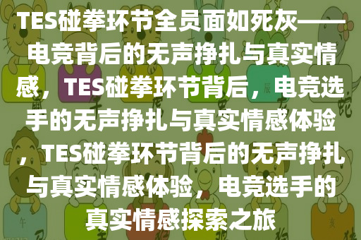 TES碰拳环节全员面如死灰——电竞背后的无声挣扎与真实情感，TES碰拳环节背后，电竞选手的无声挣扎与真实情感体验，TES碰拳环节背后的无声挣扎与真实情感体验，电竞选手的真实情感探索之旅