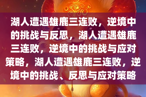 湖人遭遇雄鹿三连败，逆境中的挑战与反思，湖人遭遇雄鹿三连败，逆境中的挑战与应对策略，湖人遭遇雄鹿三连败，逆境中的挑战、反思与应对策略