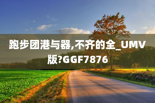 跑步团港与器,不齐的全_UMV版?GGF7876