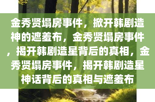 金秀贤塌房事件，掀开韩剧造神的遮羞布，金秀贤塌房事件，揭开韩剧造星背后的真相，金秀贤塌房事件，揭开韩剧造星神话背后的真相与遮羞布