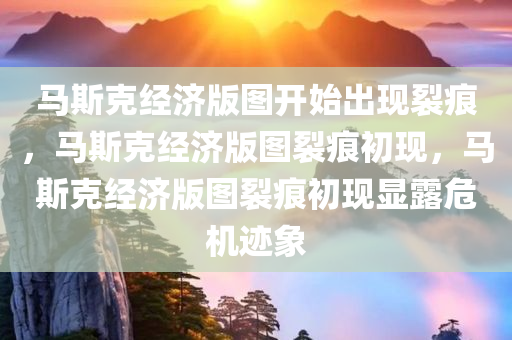 马斯克经济版图开始出现裂痕，马斯克经济版图裂痕初现，马斯克经济版图裂痕初现显露危机迹象