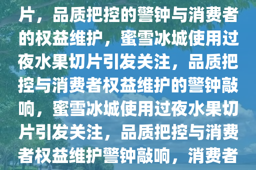 蜜雪冰城被曝使用过夜水果切片，品质把控的警钟与消费者的权益维护，蜜雪冰城使用过夜水果切片引发关注，品质把控与消费者权益维护的警钟敲响，蜜雪冰城使用过夜水果切片引发关注，品质把控与消费者权益维护警钟敲响，消费者的权益如何维护？