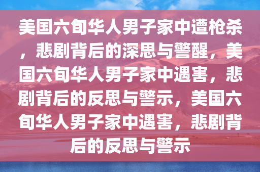 美国六旬华人男子家中遭枪杀，悲剧背后的深思与警醒，美国六旬华人男子家中遇害，悲剧背后的反思与警示，美国六旬华人男子家中遇害，悲剧背后的反思与警示