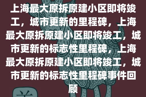 上海最大原拆原建小区即将竣工，城市更新的里程碑，上海最大原拆原建小区即将竣工，城市更新的标志性里程碑，上海最大原拆原建小区即将竣工，城市更新的标志性里程碑事件回顾