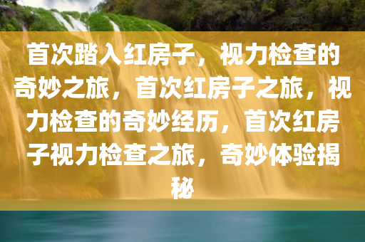 首次踏入红房子，视力检查的奇妙之旅，首次红房子之旅，视力检查的奇妙经历，首次红房子视力检查之旅，奇妙体验揭秘