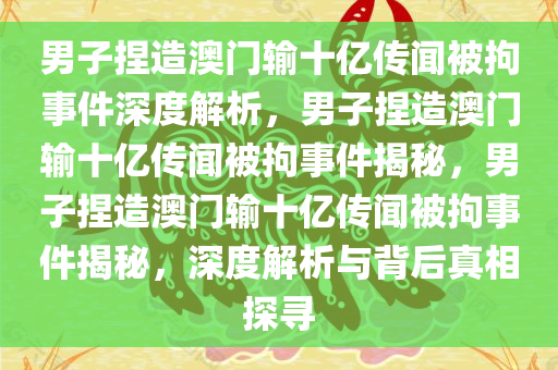 男子捏造澳门输十亿传闻被拘事件深度解析，男子捏造澳门输十亿传闻被拘事件揭秘，男子捏造澳门输十亿传闻被拘事件揭秘，深度解析与背后真相探寻