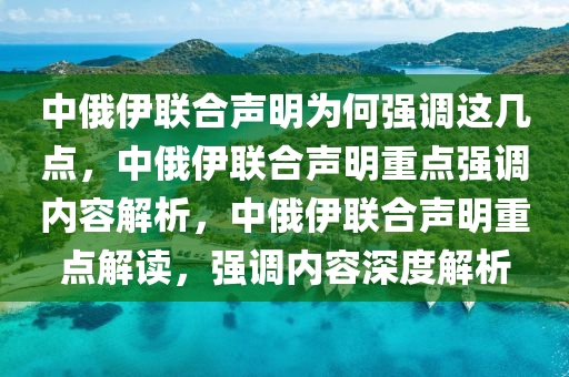 中俄伊联合声明为何强调这几点，中俄伊联合声明重点强调内容解析，中俄伊联合声明重点解读，强调内容深度解析