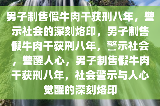 男子制售假牛肉干获刑八年，警示社会的深刻烙印，男子制售假牛肉干获刑八年，警示社会，警醒人心，男子制售假牛肉干获刑八年，社会警示与人心觉醒的深刻烙印