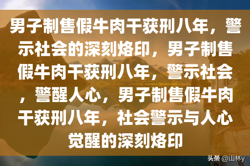 男子制售假牛肉干获刑八年，警示社会的深刻烙印，男子制售假牛肉干获刑八年，警示社会，警醒人心，男子制售假牛肉干获刑八年，社会警示与人心觉醒的深刻烙印