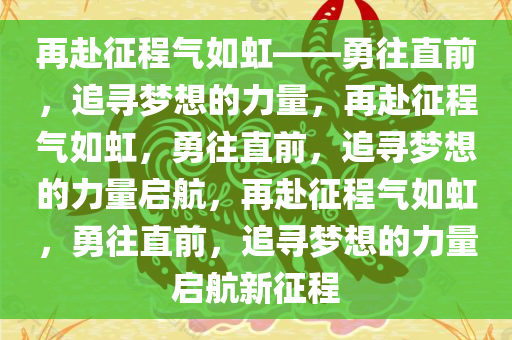 再赴征程气如虹——勇往直前，追寻梦想的力量，再赴征程气如虹，勇往直前，追寻梦想的力量启航，再赴征程气如虹，勇往直前，追寻梦想的力量启航新征程