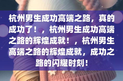 杭州男生成功高端之路，真的成功了！，杭州男生成功高端之路的辉煌成就！，杭州男生高端之路的辉煌成就，成功之路的闪耀时刻！