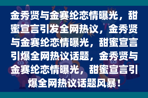 金秀贤与金赛纶恋情曝光，甜蜜宣言引发全网热议，金秀贤与金赛纶恋情曝光，甜蜜宣言引爆全网热议话题，金秀贤与金赛纶恋情曝光，甜蜜宣言引爆全网热议话题风暴！