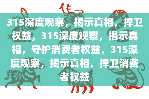 315深度观察，揭示真相，捍卫权益，315深度观察，揭示真相，守护消费者权益，315深度观察，揭示真相，捍卫消费者权益