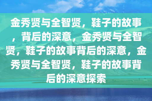 金秀贤与全智贤，鞋子的故事，背后的深意，金秀贤与全智贤，鞋子的故事背后的深意，金秀贤与全智贤，鞋子的故事背后的深意探索