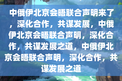 中俄伊北京会晤联合声明来了，深化合作，共谋发展，中俄伊北京会晤联合声明，深化合作，共谋发展之道，中俄伊北京会晤联合声明，深化合作，共谋发展之道