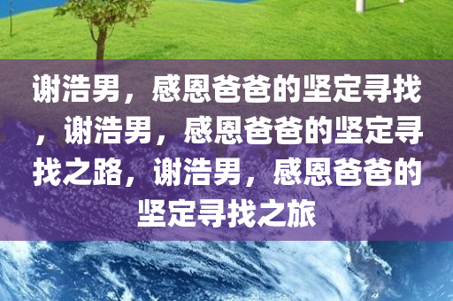 谢浩男，感恩爸爸的坚定寻找，谢浩男，感恩爸爸的坚定寻找之路，谢浩男，感恩爸爸的坚定寻找之旅