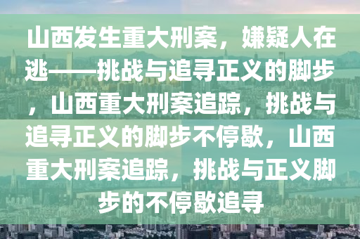 山西发生重大刑案，嫌疑人在逃——挑战与追寻正义的脚步，山西重大刑案追踪，挑战与追寻正义的脚步不停歇，山西重大刑案追踪，挑战与正义脚步的不停歇追寻