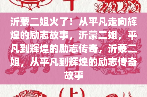 沂蒙二姐火了！从平凡走向辉煌的励志故事，沂蒙二姐，平凡到辉煌的励志传奇，沂蒙二姐，从平凡到辉煌的励志传奇故事