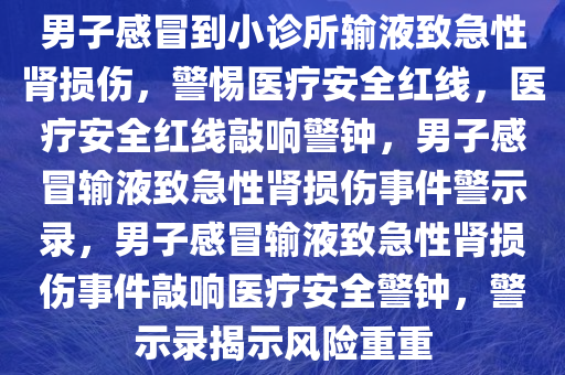 男子感冒到小诊所输液致急性肾损伤，警惕医疗安全红线，医疗安全红线敲响警钟，男子感冒输液致急性肾损伤事件警示录，男子感冒输液致急性肾损伤事件敲响医疗安全警钟，警示录揭示风险重重