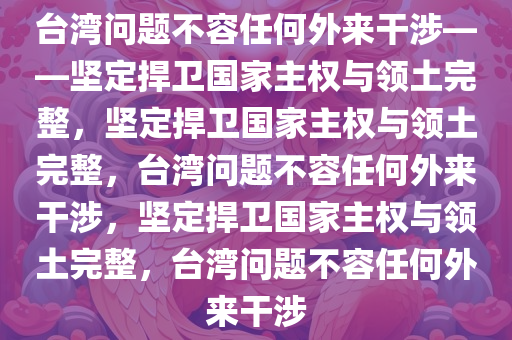 台湾问题不容任何外来干涉——坚定捍卫国家主权与领土完整，坚定捍卫国家主权与领土完整，台湾问题不容任何外来干涉，坚定捍卫国家主权与领土完整，台湾问题不容任何外来干涉