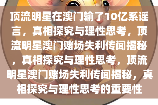 顶流明星在澳门输了10亿系谣言，真相探究与理性思考，顶流明星澳门赌场失利传闻揭秘，真相探究与理性思考，顶流明星澳门赌场失利传闻揭秘，真相探究与理性思考的重要性