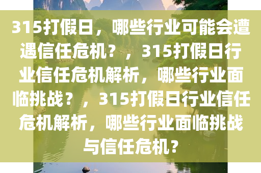 315打假日，哪些行业可能会遭遇信任危机？，315打假日行业信任危机解析，哪些行业面临挑战？，315打假日行业信任危机解析，哪些行业面临挑战与信任危机？