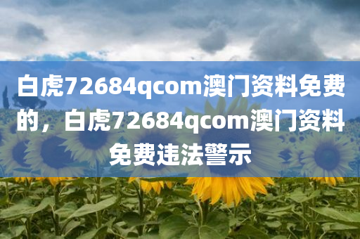 白虎72684qcom澳门资料免费的，白虎72684qcom澳门资料免费违法警示