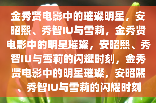 金秀贤电影中的璀璨明星，安昭熙、秀智IU与雪莉，金秀贤电影中的明星璀璨，安昭熙、秀智IU与雪莉的闪耀时刻，金秀贤电影中的明星璀璨，安昭熙、秀智IU与雪莉的闪耀时刻