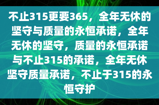 不止315更要365，全年无休的坚守与质量的永恒承诺，全年无休的坚守，质量的永恒承诺与不止315的承诺，全年无休坚守质量承诺，不止于315的永恒守护