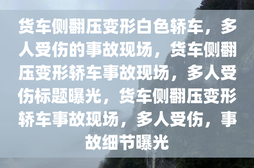 货车侧翻压变形白色轿车，多人受伤的事故现场，货车侧翻压变形轿车事故现场，多人受伤标题曝光，货车侧翻压变形轿车事故现场，多人受伤，事故细节曝光