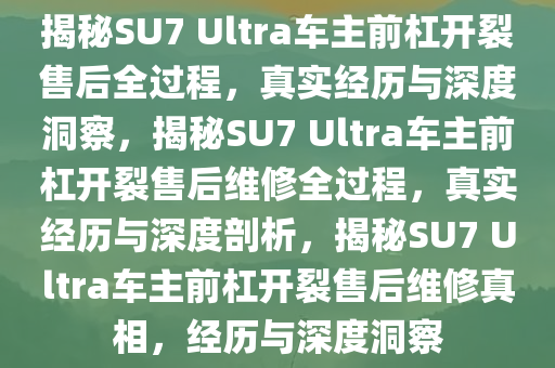 揭秘SU7 Ultra车主前杠开裂售后全过程，真实经历与深度洞察，揭秘SU7 Ultra车主前杠开裂售后维修全过程，真实经历与深度剖析，揭秘SU7 Ultra车主前杠开裂售后维修真相，经历与深度洞察