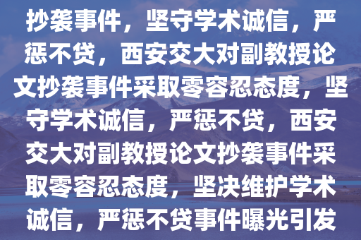 西安交大回应副教授论文全文抄袭事件，坚守学术诚信，严惩不贷，西安交大对副教授论文抄袭事件采取零容忍态度，坚守学术诚信，严惩不贷，西安交大对副教授论文抄袭事件采取零容忍态度，坚决维护学术诚信，严惩不贷事件曝光引发关注热议