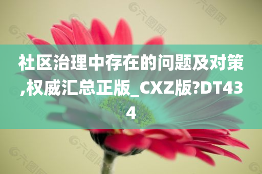 社区治理中存在的问题及对策,权威汇总正版_CXZ版?DT434