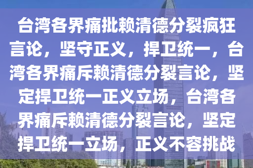 台湾各界痛批赖清德分裂疯狂言论，坚守正义，捍卫统一，台湾各界痛斥赖清德分裂言论，坚定捍卫统一正义立场，台湾各界痛斥赖清德分裂言论，坚定捍卫统一立场，正义不容挑战