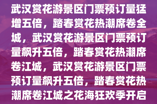 武汉赏花游景区门票预订量猛增五倍，踏春赏花热潮席卷全城，武汉赏花游景区门票预订量飙升五倍，踏春赏花热潮席卷江城，武汉赏花游景区门票预订量飙升五倍，踏春赏花热潮席卷江城之花海狂欢季开启